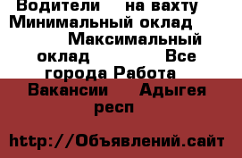 Водители BC на вахту. › Минимальный оклад ­ 60 000 › Максимальный оклад ­ 99 000 - Все города Работа » Вакансии   . Адыгея респ.